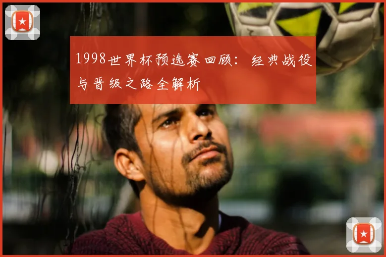 1998世界杯预选赛回顾：经典战役与晋级之路全解析