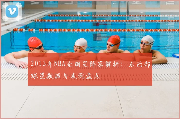 2013年NBA全明星阵容解析：东西部球星数据与表现盘点