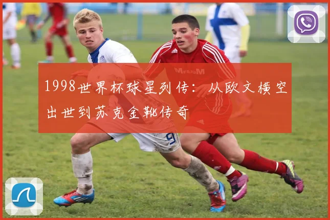 1998世界杯球星列传：从欧文横空出世到苏克金靴传奇