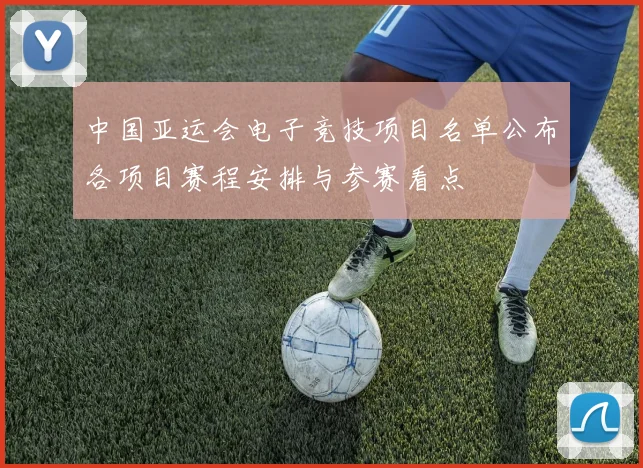 中国亚运会电子竞技项目名单公布各项目赛程安排与参赛看点