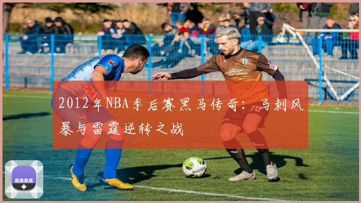 2012年NBA季后赛黑马传奇：马刺风暴与雷霆逆转之战