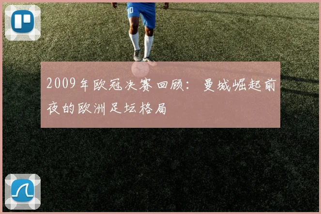 2009年欧冠决赛回顾：曼城崛起前夜的欧洲足坛格局