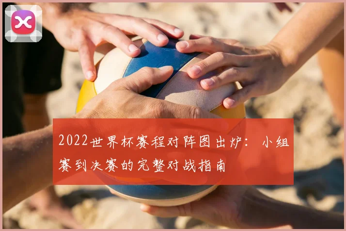 2022世界杯赛程对阵图出炉：小组赛到决赛的完整对战指南