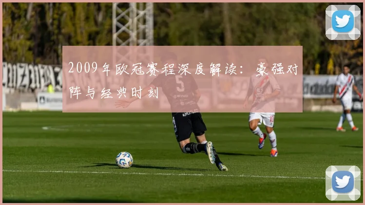 2009年欧冠赛程深度解读：豪强对阵与经典时刻