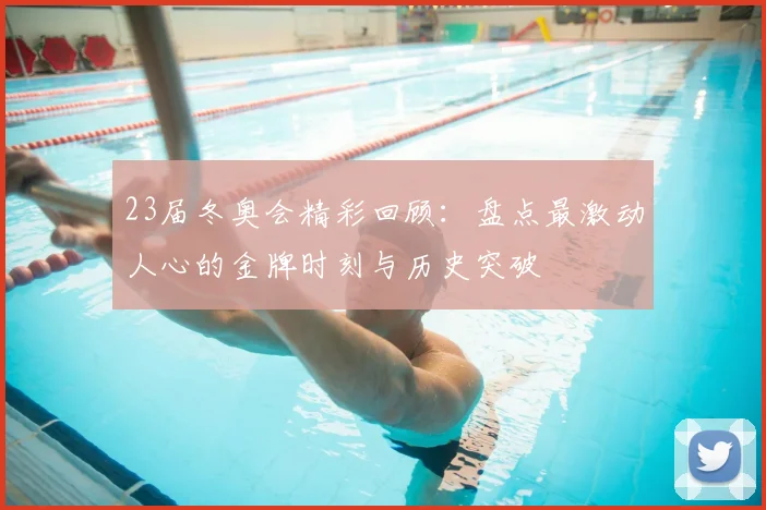 23届冬奥会精彩回顾：盘点最激动人心的金牌时刻与历史突破