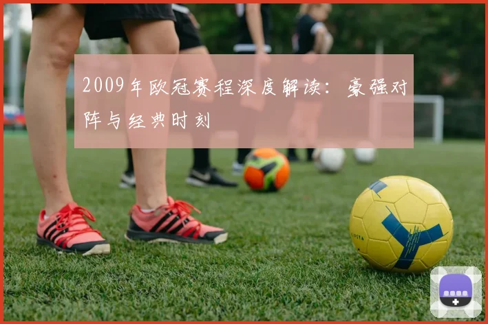 2009年欧冠赛程深度解读：豪强对阵与经典时刻