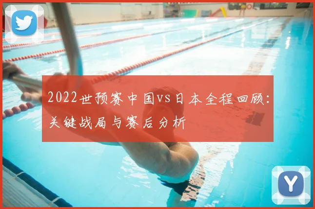 2022世预赛中国vs日本全程回顾：关键战局与赛后分析
