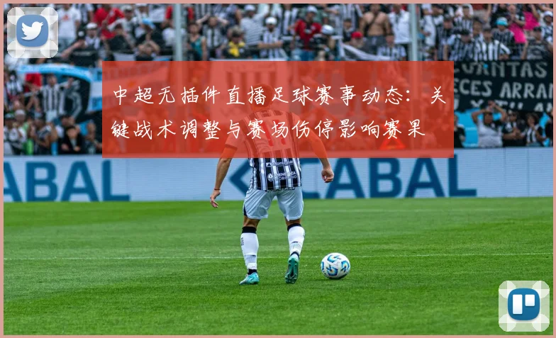中超无插件直播足球赛事动态：关键战术调整与赛场伤停影响赛果
