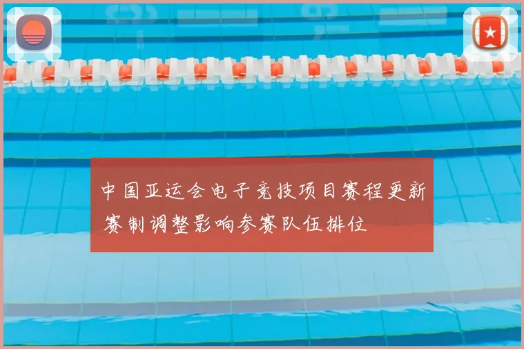中国亚运会电子竞技项目赛程更新 赛制调整影响参赛队伍排位