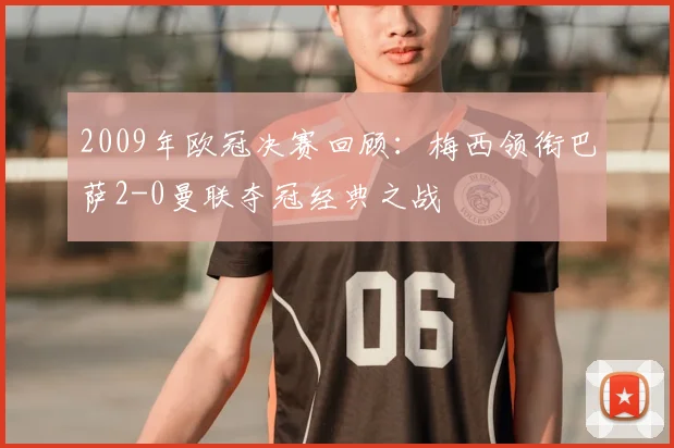 2009年欧冠决赛回顾：梅西领衔巴萨2-0曼联夺冠经典之战