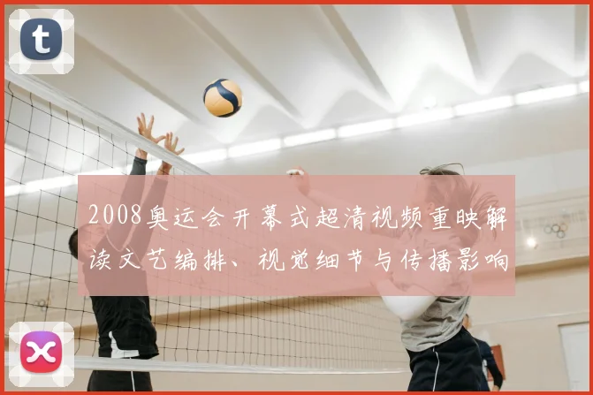 2008奥运会开幕式超清视频重映解读文艺编排、视觉细节与传播影响