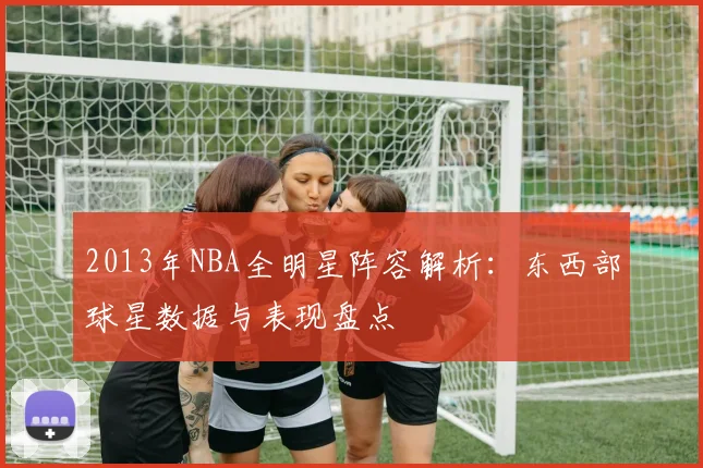 2013年NBA全明星阵容解析：东西部球星数据与表现盘点