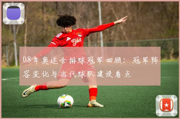 08年奥运会排球冠军回顾：冠军阵容变化与当代球队建设看点