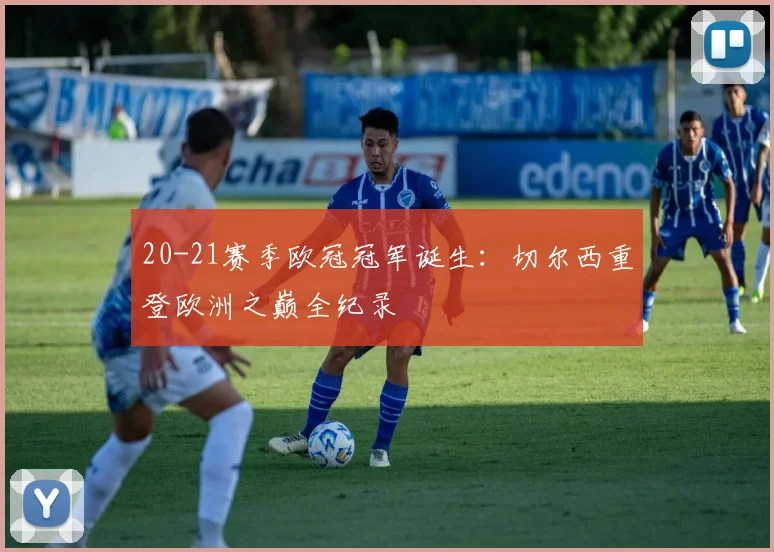 20-21赛季欧冠冠军诞生：切尔西重登欧洲之巅全纪录