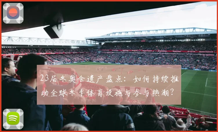 23届冬奥会遗产盘点：如何持续推动全球冬季体育设施与参与热潮？