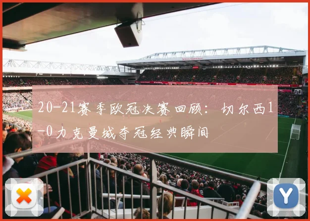 20-21赛季欧冠决赛回顾：切尔西1-0力克曼城夺冠经典瞬间