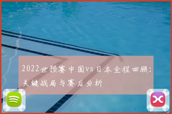 2022世预赛中国vs日本全程回顾：关键战局与赛后分析