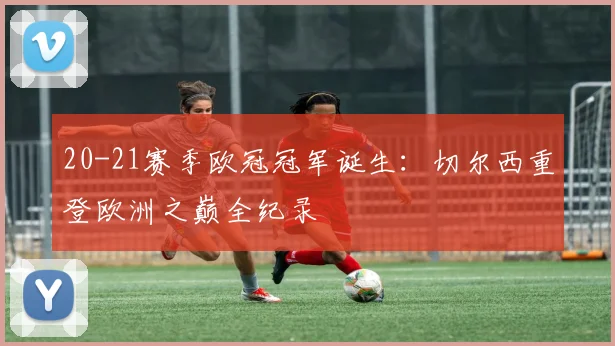 20-21赛季欧冠冠军诞生：切尔西重登欧洲之巅全纪录