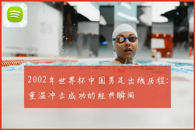 2002年世界杯中国男足出线历程：重温冲击成功的经典瞬间