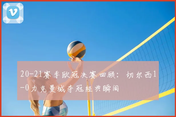20-21赛季欧冠决赛回顾：切尔西1-0力克曼城夺冠经典瞬间