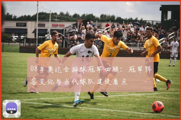 08年奥运会排球冠军回顾：冠军阵容变化与当代球队建设看点