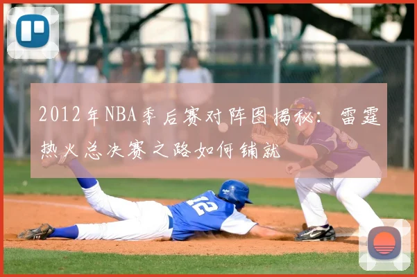 2012年NBA季后赛对阵图揭秘：雷霆热火总决赛之路如何铺就