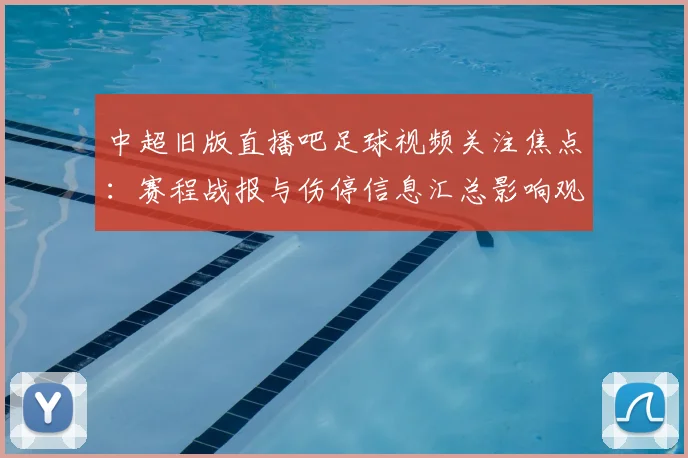 中超旧版直播吧足球视频关注焦点：赛程战报与伤停信息汇总影响观赛安排