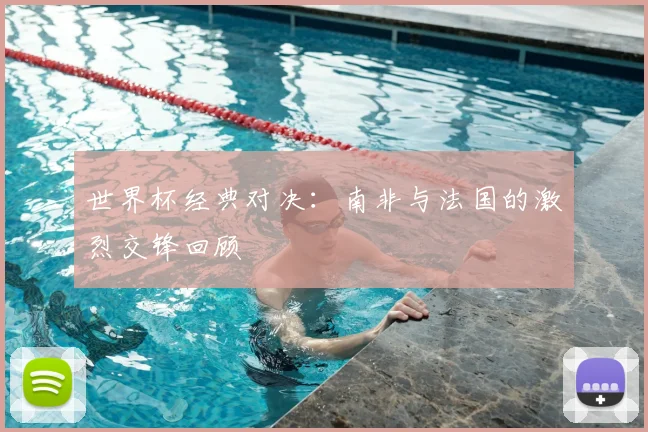 世界杯经典对决:南非与法国的激烈交锋回顾