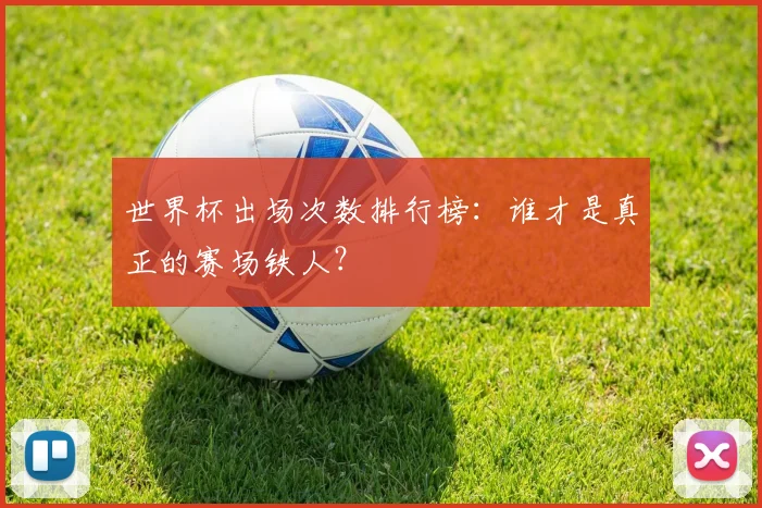 世界杯出场次数排行榜:谁才是真正的赛场铁人?