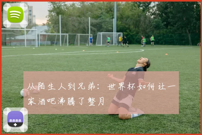 从陌生人到兄弟：世界杯如何让一家酒吧沸腾了整月