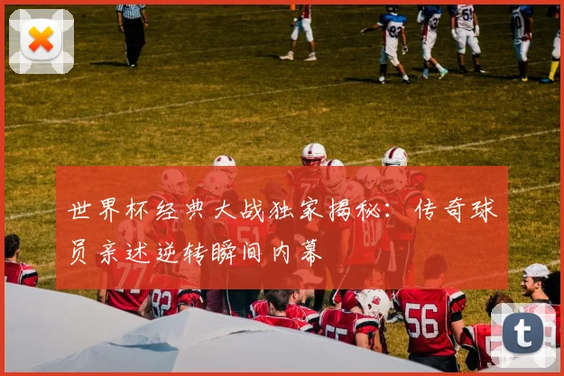 世界杯经典大战独家揭秘:传奇球员亲述逆转瞬间内幕