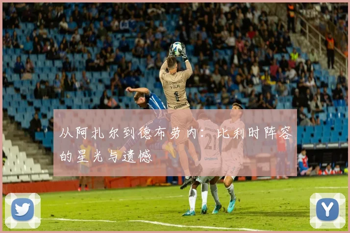 从阿扎尔到德布劳内：比利时阵容的星光与遗憾