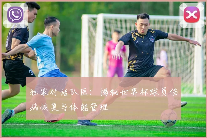 独家对话队医：揭秘世界杯球员伤病恢复与体能管理