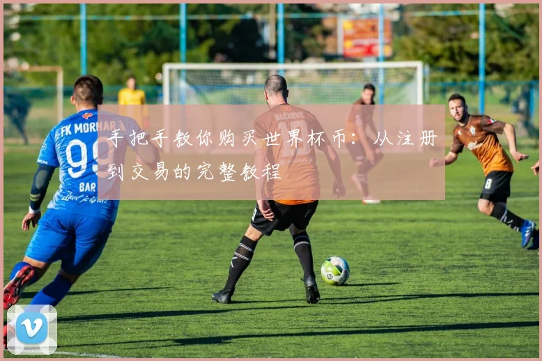 手把手教你购买世界杯币:从注册到交易的完整教程