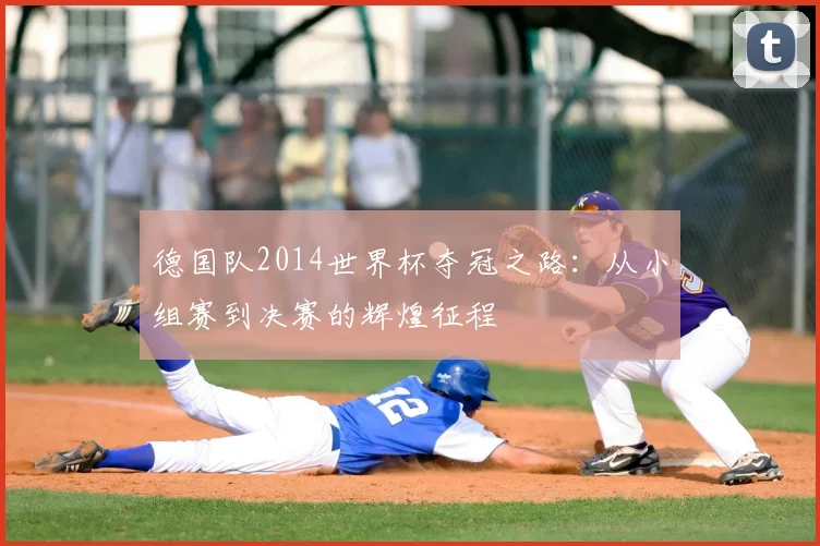 德国队2014世界杯夺冠之路：从小组赛到决赛的辉煌征程