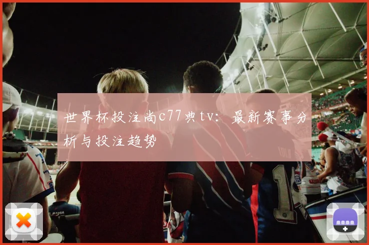 世界杯投注尚c77典tv：最新赛事分析与投注趋势