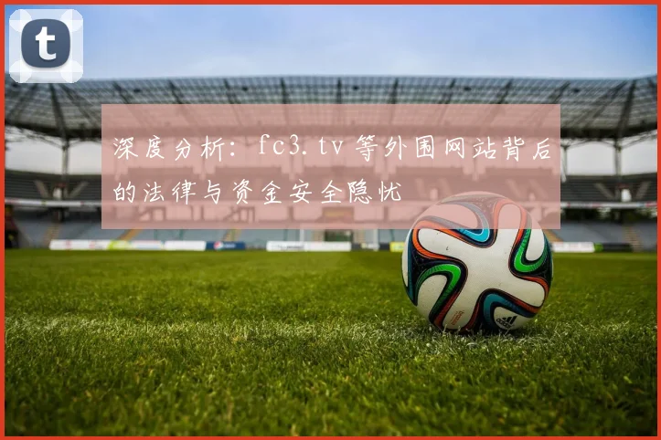 深度分析:fc3.tv 等外围网站背后的法律与资金安全隐忧