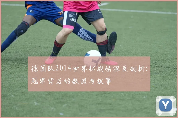 德国队2014世界杯战绩深度剖析：冠军背后的数据与故事