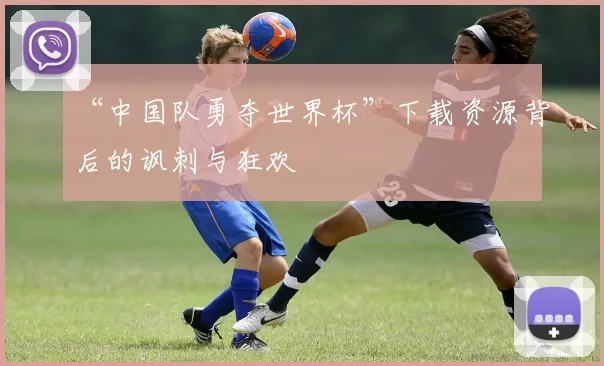 “中国队勇夺世界杯”下载资源背后的讽刺与狂欢