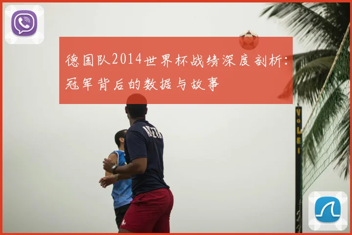 德国队2014世界杯战绩深度剖析：冠军背后的数据与故事