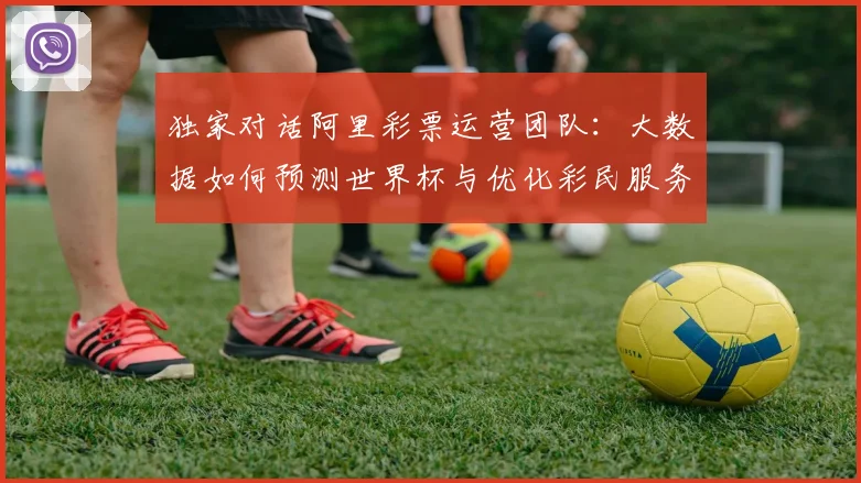 独家对话阿里彩票运营团队:大数据如何预测世界杯与优化彩民服务?