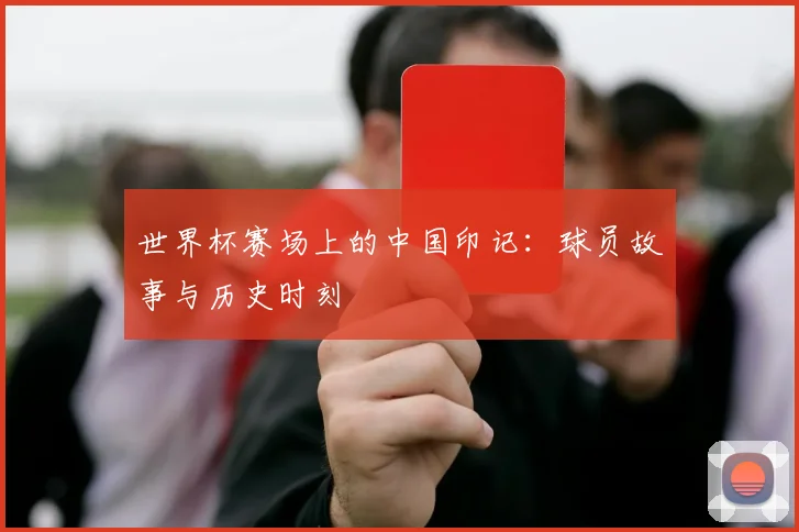 世界杯赛场上的中国印记:球员故事与历史时刻