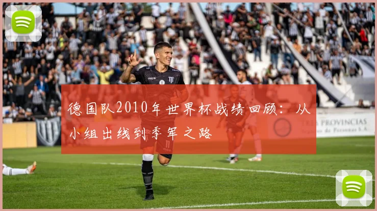 德国队2010年世界杯战绩回顾：从小组出线到季军之路