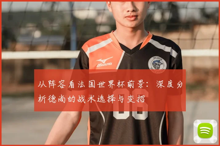 从阵容看法国世界杯前景：深度分析德尚的战术选择与变招