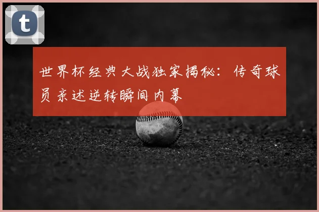 世界杯经典大战独家揭秘:传奇球员亲述逆转瞬间内幕
