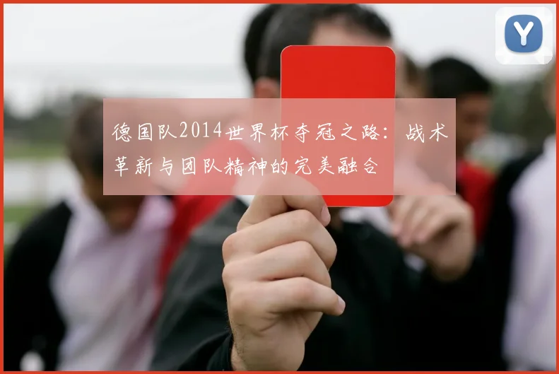 德国队2014世界杯夺冠之路：战术革新与团队精神的完美融合