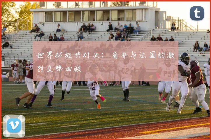 世界杯经典对决:南非与法国的激烈交锋回顾