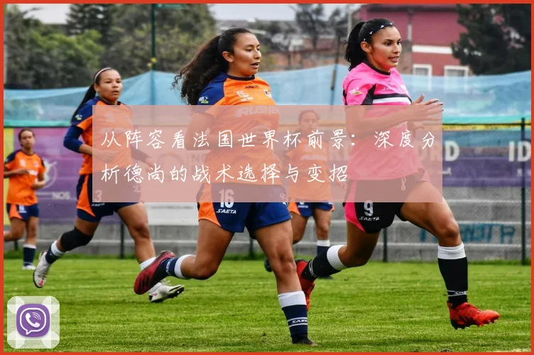 从阵容看法国世界杯前景：深度分析德尚的战术选择与变招
