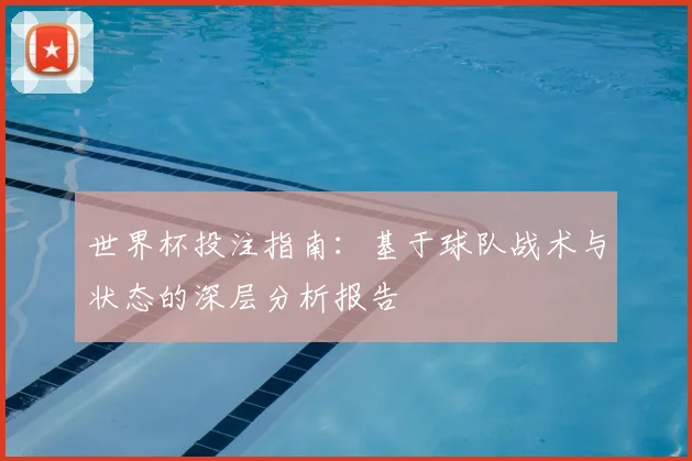 世界杯投注指南：基于球队战术与状态的深层分析报告