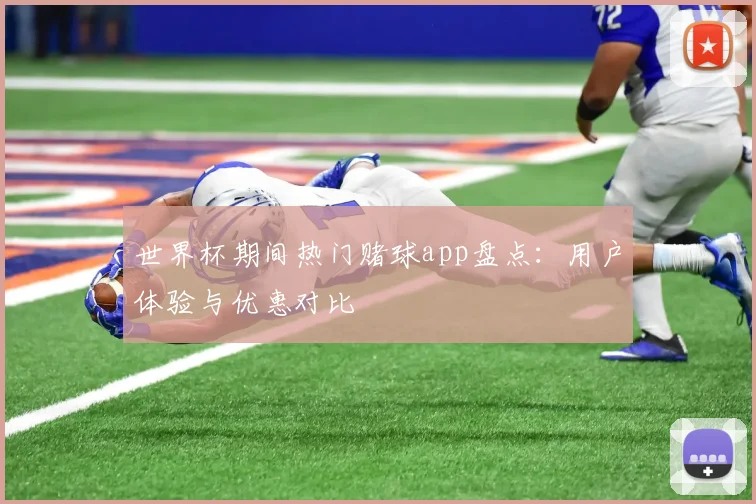 世界杯期间热门赌球app盘点：用户体验与优惠对比
